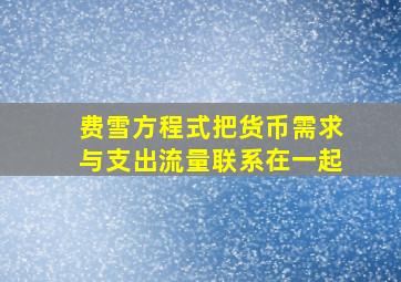 费雪方程式把货币需求与支出流量联系在一起