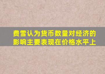 费雪认为货币数量对经济的影响主要表现在价格水平上