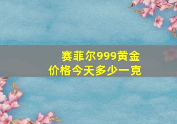 赛菲尔999黄金价格今天多少一克