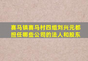 赛马镇赛马村四组刘兴元都担任哪些公司的法人和股东