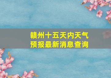 赣州十五天内天气预报最新消息查询