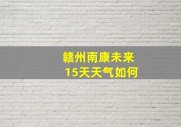 赣州南康未来15天天气如何