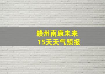 赣州南康未来15天天气预报