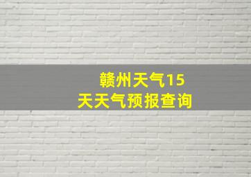 赣州天气15天天气预报查询