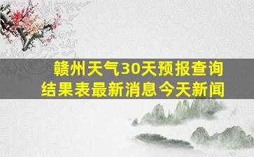 赣州天气30天预报查询结果表最新消息今天新闻