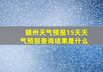 赣州天气预报15天天气预报查询结果是什么