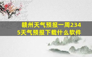 赣州天气预报一周2345天气预报下载什么软件