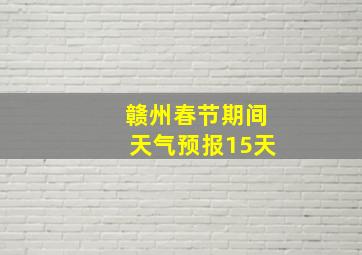 赣州春节期间天气预报15天