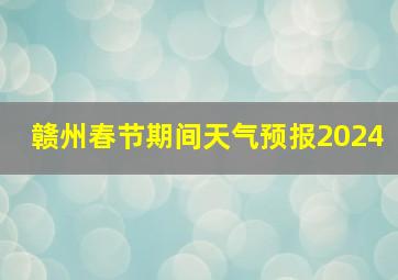 赣州春节期间天气预报2024