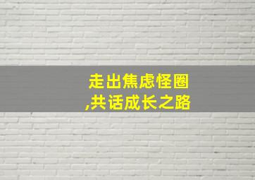 走出焦虑怪圈,共话成长之路