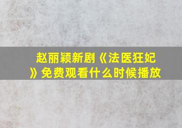 赵丽颖新剧《法医狂妃》免费观看什么时候播放