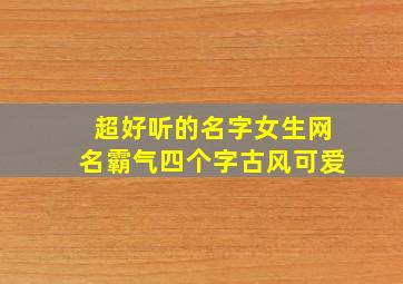 超好听的名字女生网名霸气四个字古风可爱