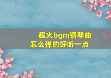 超火bgm钢琴曲怎么弹的好听一点