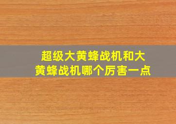 超级大黄蜂战机和大黄蜂战机哪个厉害一点