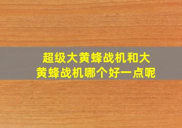 超级大黄蜂战机和大黄蜂战机哪个好一点呢