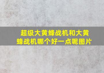 超级大黄蜂战机和大黄蜂战机哪个好一点呢图片