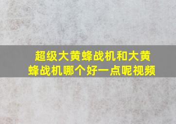 超级大黄蜂战机和大黄蜂战机哪个好一点呢视频