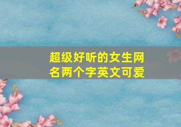 超级好听的女生网名两个字英文可爱