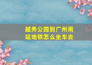 越秀公园到广州南站地铁怎么坐车去