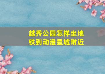 越秀公园怎样坐地铁到动漫星城附近