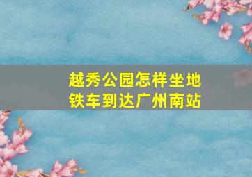 越秀公园怎样坐地铁车到达广州南站