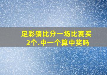 足彩猜比分一场比赛买2个.中一个算中奖吗