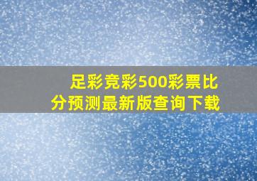 足彩竞彩500彩票比分预测最新版查询下载