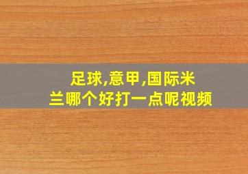 足球,意甲,国际米兰哪个好打一点呢视频