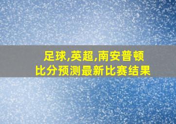 足球,英超,南安普顿比分预测最新比赛结果