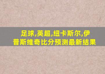 足球,英超,纽卡斯尔,伊普斯维奇比分预测最新结果