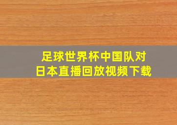 足球世界杯中国队对日本直播回放视频下载