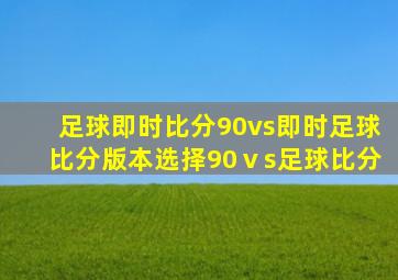 足球即时比分90vs即时足球比分版本选择90ⅴs足球比分