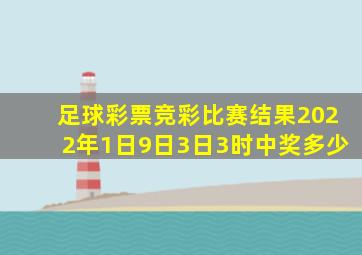 足球彩票竞彩比赛结果2022年1日9日3日3时中奖多少