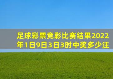 足球彩票竞彩比赛结果2022年1日9日3日3时中奖多少注