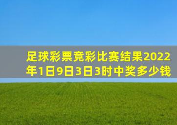 足球彩票竞彩比赛结果2022年1日9日3日3时中奖多少钱