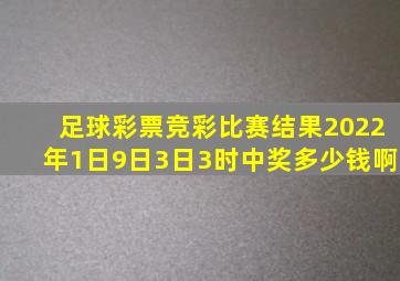 足球彩票竞彩比赛结果2022年1日9日3日3时中奖多少钱啊