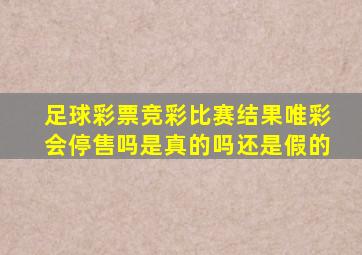 足球彩票竞彩比赛结果唯彩会停售吗是真的吗还是假的