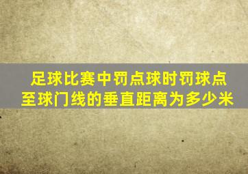 足球比赛中罚点球时罚球点至球门线的垂直距离为多少米