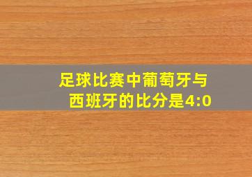 足球比赛中葡萄牙与西班牙的比分是4:0