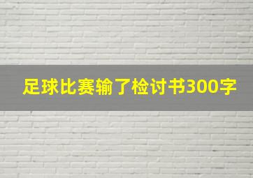 足球比赛输了检讨书300字