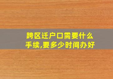 跨区迁户口需要什么手续,要多少时间办好