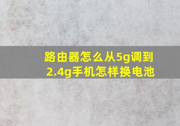 路由器怎么从5g调到2.4g手机怎样换电池