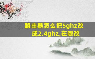 路由器怎么把5ghz改成2.4ghz,在哪改