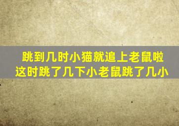 跳到几时小猫就追上老鼠啦这时跳了几下小老鼠跳了几小