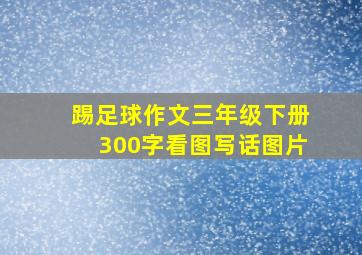 踢足球作文三年级下册300字看图写话图片