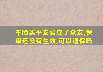 车险买平安买成了众安,保单还没有生效,可以退保吗