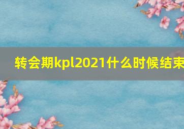 转会期kpl2021什么时候结束