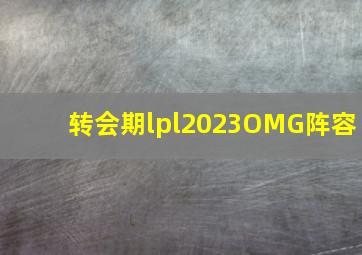 转会期lpl2023OMG阵容