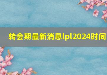 转会期最新消息lpl2024时间