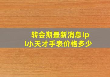 转会期最新消息lpl小天才手表价格多少